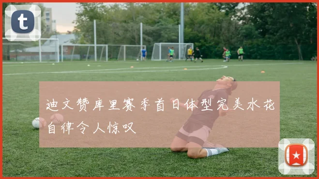 迪文赞库里赛季首日体型完美水花自律令人惊叹