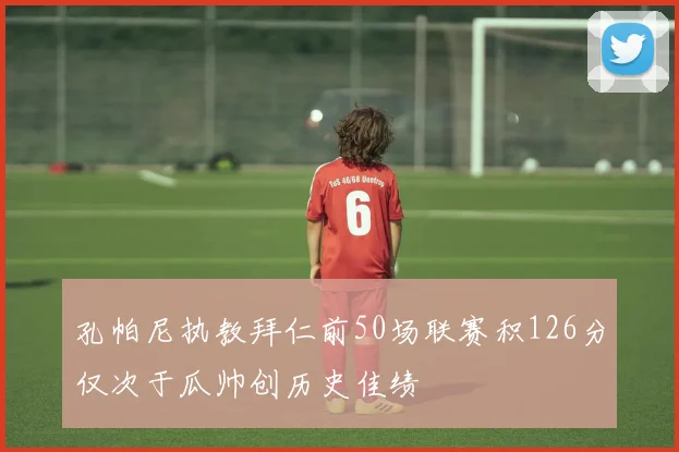 孔帕尼执教拜仁前50场联赛积126分仅次于瓜帅创历史佳绩