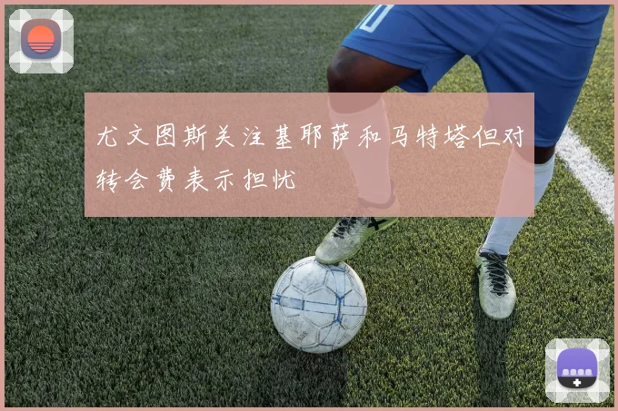 尤文图斯关注基耶萨和马特塔但对转会费表示担忧