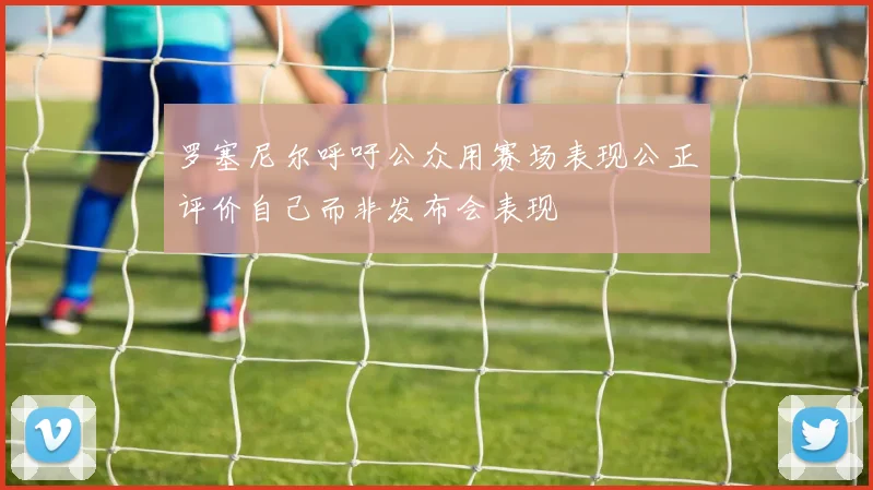 罗塞尼尔呼吁公众用赛场表现公正评价自己而非发布会表现