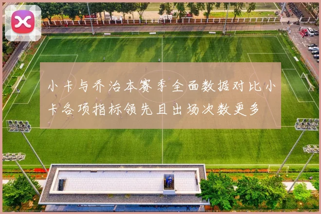 小卡与乔治本赛季全面数据对比小卡各项指标领先且出场次数更多