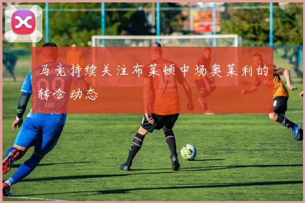 马竞持续关注布莱顿中场奥莱利的转会动态