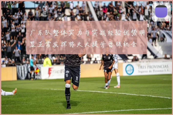 广东队整体实力与实战经验优势明显正常发挥将大大提升晋级机会