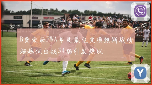 B费荣获FWA年度最佳奖项赖斯战绩超越仅出战34场引发热议