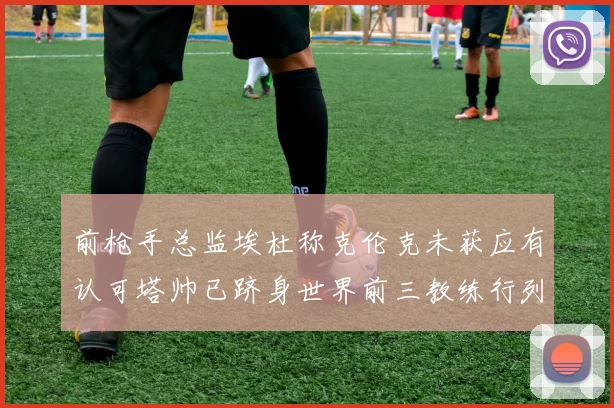 前枪手总监埃杜称克伦克未获应有认可塔帅已跻身世界前三教练行列