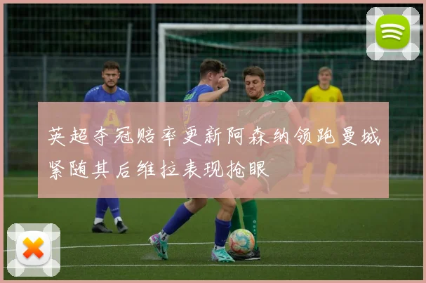 英超夺冠赔率更新阿森纳领跑曼城紧随其后维拉表现抢眼