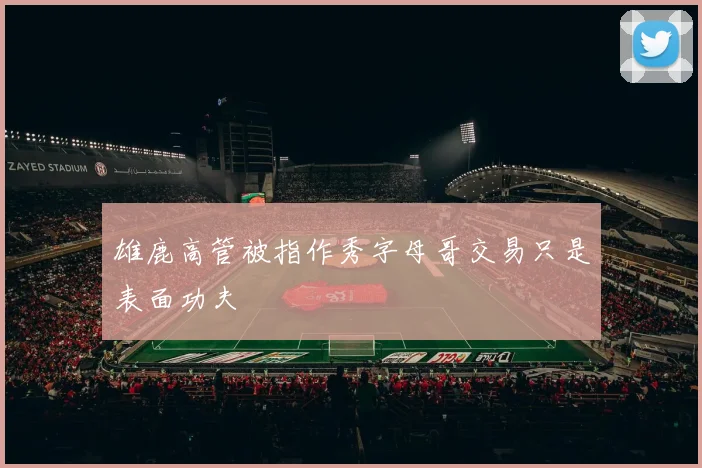 雄鹿高管被指作秀字母哥交易只是表面功夫