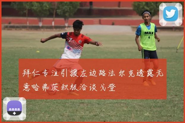 拜仁专注引援左边路法尔克透露无意哈弗茨积极洽谈戈登