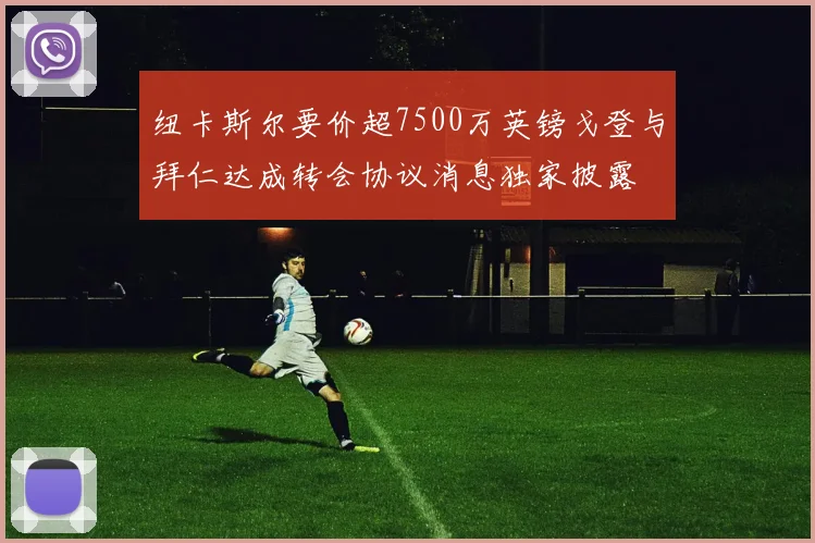 纽卡斯尔要价超7500万英镑戈登与拜仁达成转会协议消息独家披露