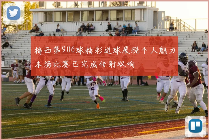 梅西第906球精彩进球展现个人魅力本场比赛已完成传射双响