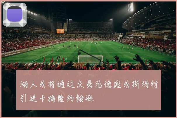 湖人或将通过交易范德彪或斯玛特引进卡梅隆约翰逊