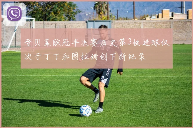 登贝莱欧冠半决赛历史第3快进球仅次于丁丁和图拉姆创下新纪录