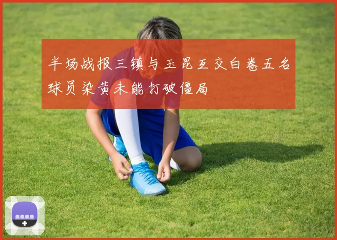 半场战报三镇与玉昆互交白卷五名球员染黄未能打破僵局