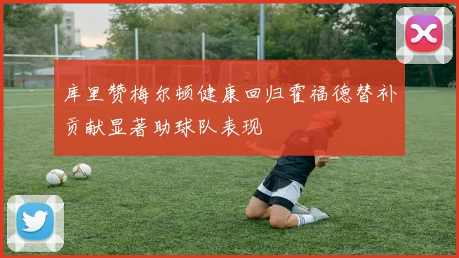 库里赞梅尔顿健康回归霍福德替补贡献显著助球队表现