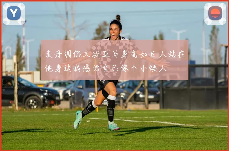 麦丹调侃文班亚马身高如巨人站在他身边我感觉自己像个小矮人