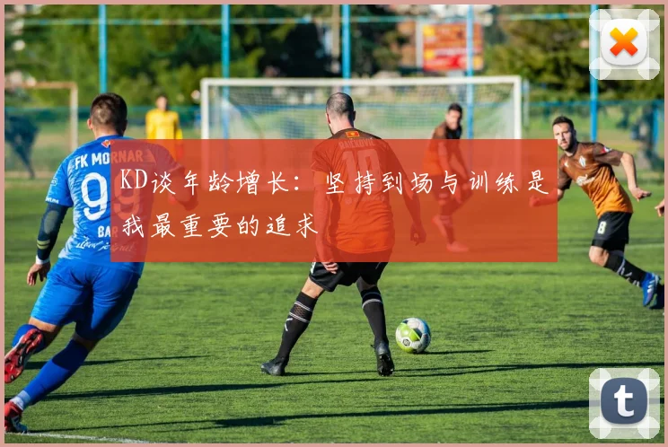 KD谈年龄增长：坚持到场与训练是我最重要的追求